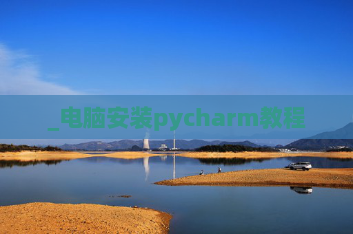 _电脑安装pycharm教程 _电脑安装pycharm教程